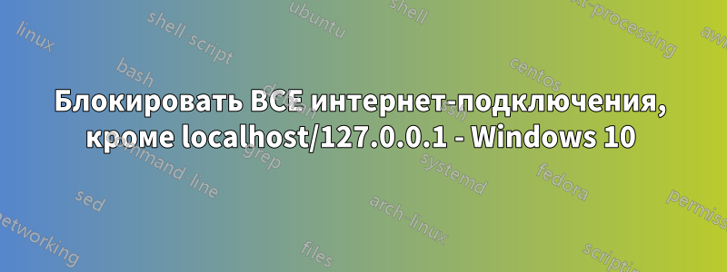 Блокировать ВСЕ интернет-подключения, кроме localhost/127.0.0.1 - Windows 10