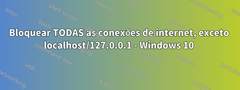 Bloquear TODAS as conexões de internet, exceto localhost/127.0.0.1 - Windows 10