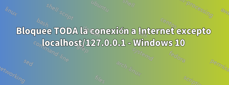 Bloquee TODA la conexión a Internet excepto localhost/127.0.0.1 - Windows 10