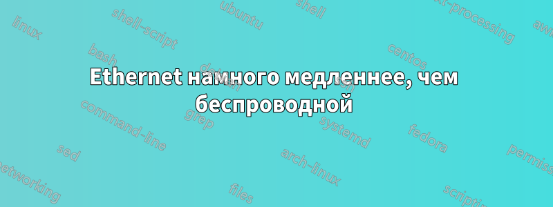 Ethernet намного медленнее, чем беспроводной