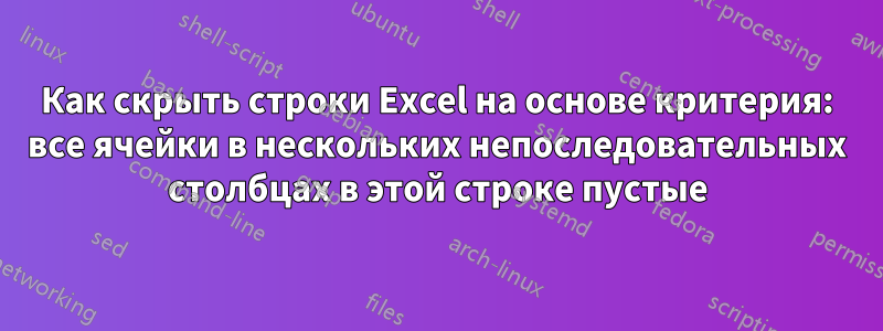 Как скрыть строки Excel на основе критерия: все ячейки в нескольких непоследовательных столбцах в этой строке пустые