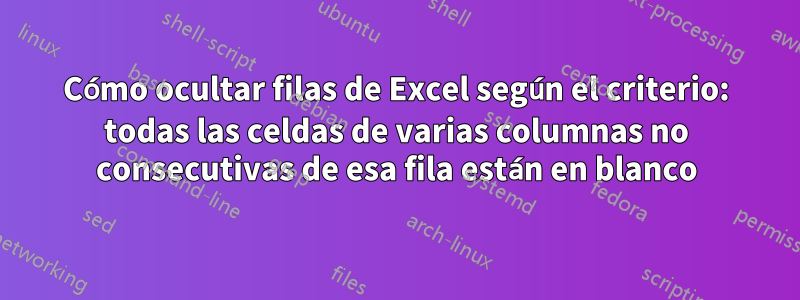 Cómo ocultar filas de Excel según el criterio: todas las celdas de varias columnas no consecutivas de esa fila están en blanco