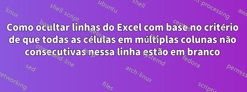 Como ocultar linhas do Excel com base no critério de que todas as células em múltiplas colunas não consecutivas nessa linha estão em branco