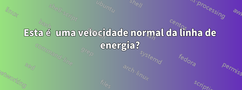 Esta é uma velocidade normal da linha de energia?