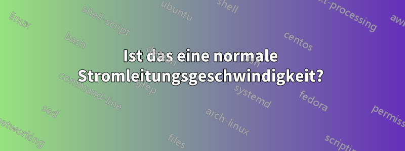 Ist das eine normale Stromleitungsgeschwindigkeit?