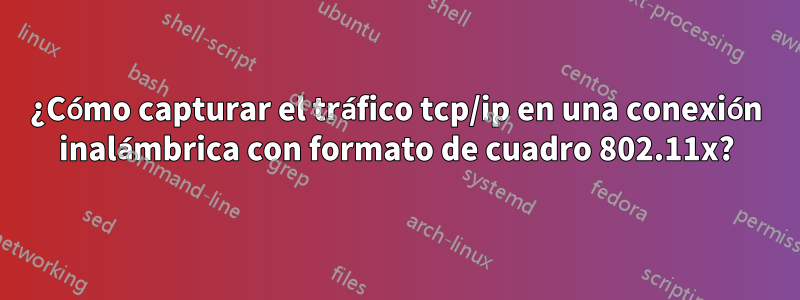 ¿Cómo capturar el tráfico tcp/ip en una conexión inalámbrica con formato de cuadro 802.11x?