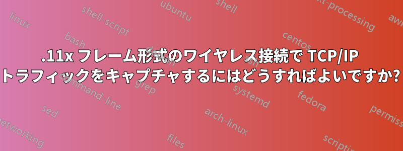 802.11x フレーム形式のワイヤレス接続で TCP/IP トラフィックをキャプチャするにはどうすればよいですか?