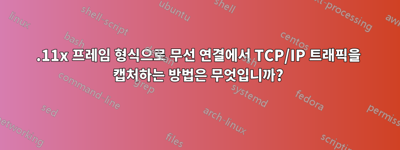 802.11x 프레임 형식으로 무선 연결에서 TCP/IP 트래픽을 캡처하는 방법은 무엇입니까?