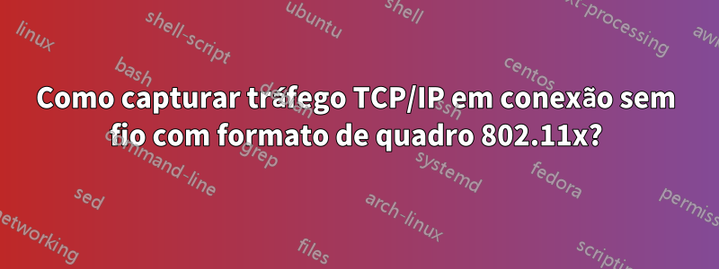 Como capturar tráfego TCP/IP em conexão sem fio com formato de quadro 802.11x?