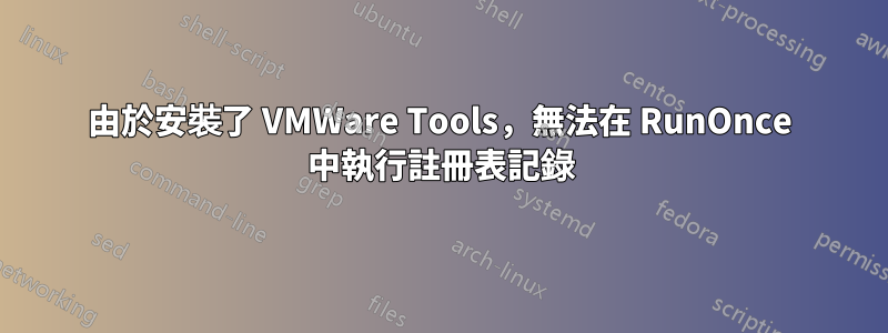 由於安裝了 VMWare Tools，無法在 RunOnce 中執行註冊表記錄