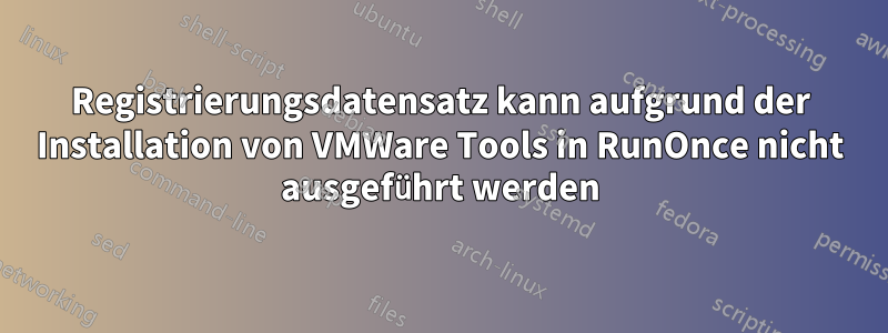 Registrierungsdatensatz kann aufgrund der Installation von VMWare Tools in RunOnce nicht ausgeführt werden