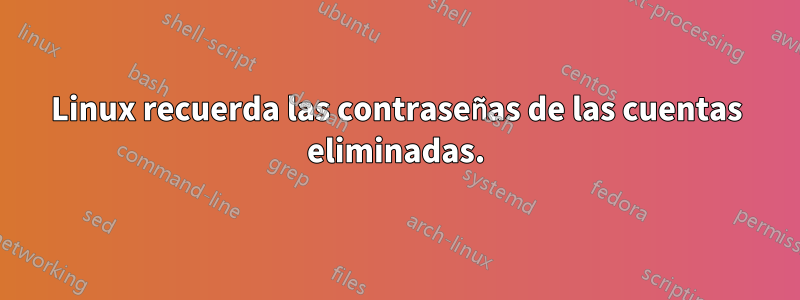 Linux recuerda las contraseñas de las cuentas eliminadas.