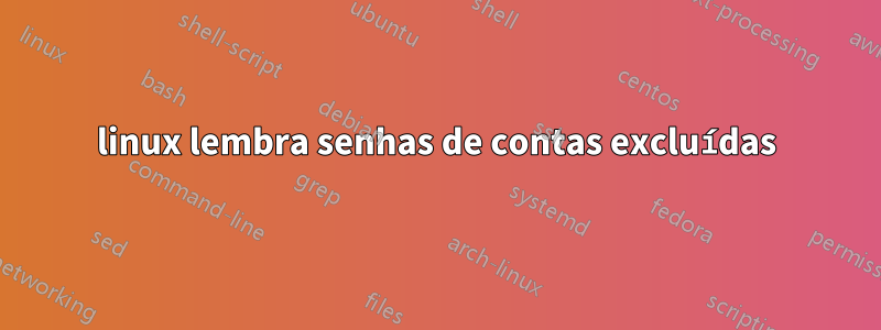 linux lembra senhas de contas excluídas