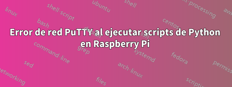 Error de red PuTTY al ejecutar scripts de Python en Raspberry Pi