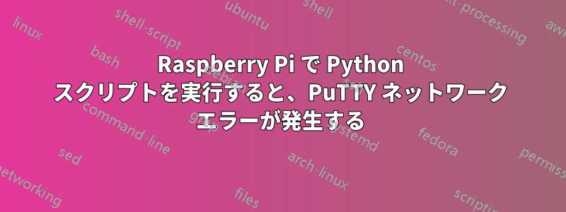 Raspberry Pi で Python スクリプトを実行すると、PuTTY ネットワーク エラーが発生する