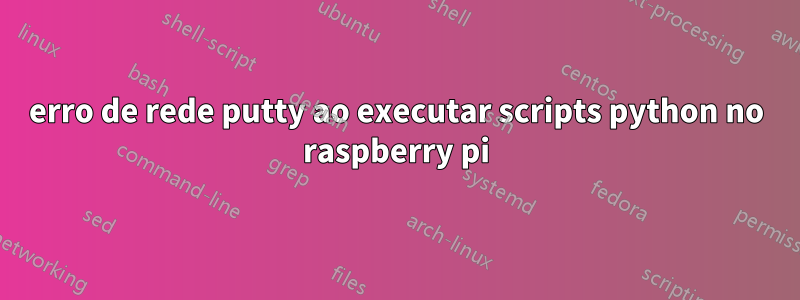 erro de rede putty ao executar scripts python no raspberry pi