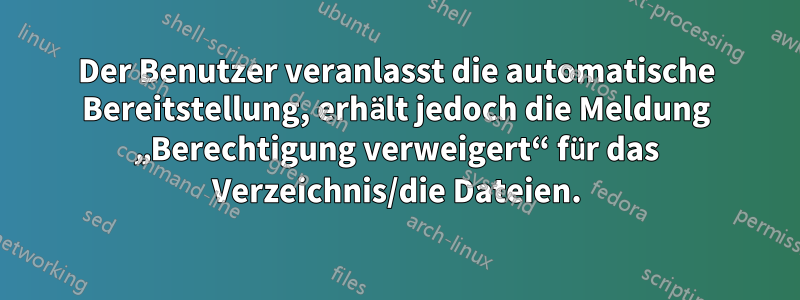 Der Benutzer veranlasst die automatische Bereitstellung, erhält jedoch die Meldung „Berechtigung verweigert“ für das Verzeichnis/die Dateien.