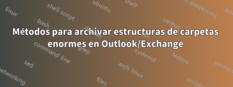 Métodos para archivar estructuras de carpetas enormes en Outlook/Exchange