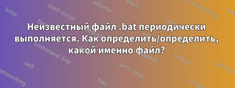 Неизвестный файл .bat периодически выполняется. Как определить/определить, какой именно файл?