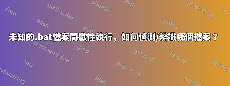 未知的.bat檔案間歇性執行，如何偵測/辨識哪個檔案？