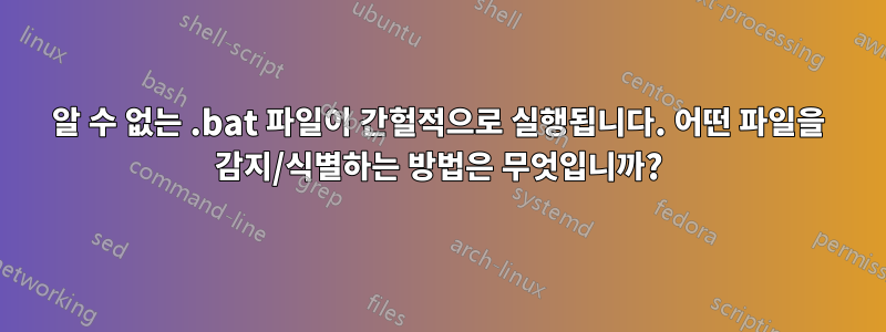 알 수 없는 .bat 파일이 간헐적으로 실행됩니다. 어떤 파일을 감지/식별하는 방법은 무엇입니까?