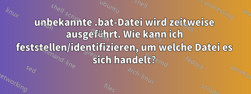 unbekannte .bat-Datei wird zeitweise ausgeführt. Wie kann ich feststellen/identifizieren, um welche Datei es sich handelt?