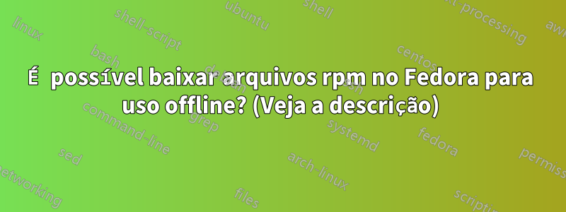 É possível baixar arquivos rpm no Fedora para uso offline? (Veja a descrição)