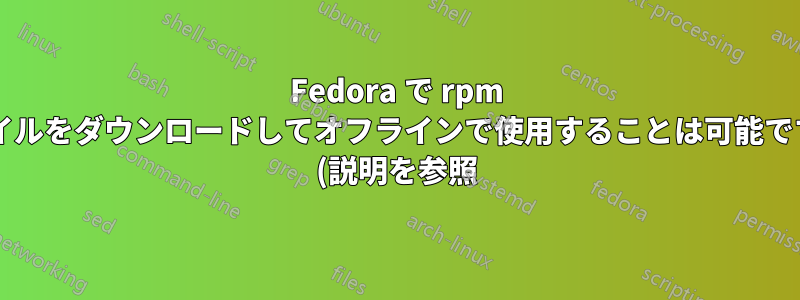 Fedora で rpm ファイルをダウンロードしてオフラインで使用することは可能ですか? (説明を参照)