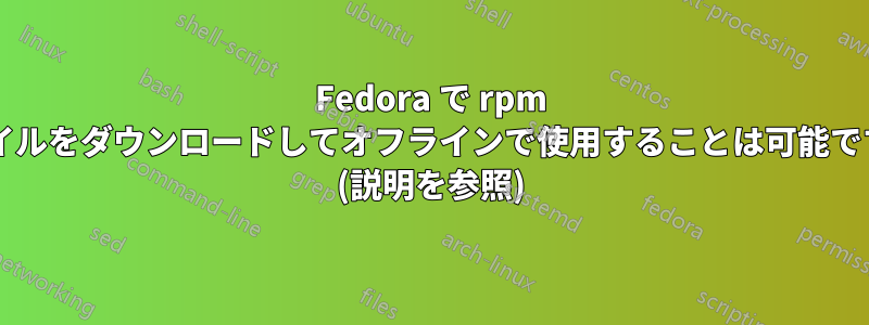 Fedora で rpm ファイルをダウンロードしてオフラインで使用することは可能ですか? (説明を参照)