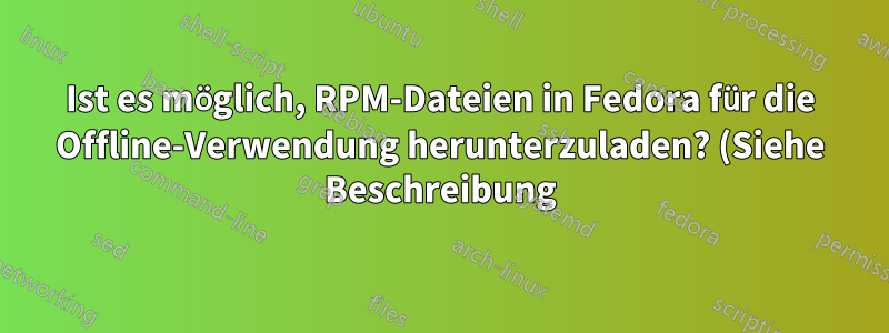 Ist es möglich, RPM-Dateien in Fedora für die Offline-Verwendung herunterzuladen? (Siehe Beschreibung)