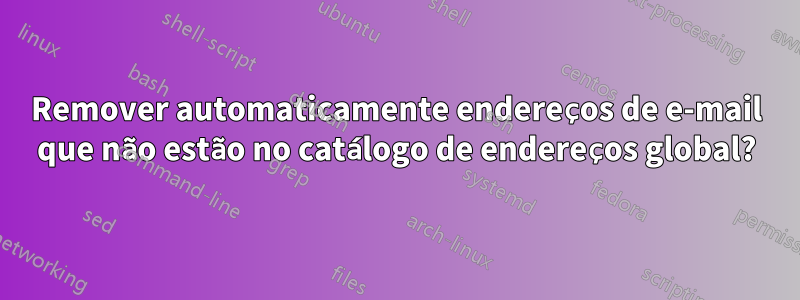 Remover automaticamente endereços de e-mail que não estão no catálogo de endereços global?