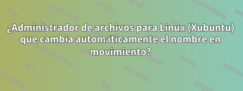 ¿Administrador de archivos para Linux (Xubuntu) que cambia automáticamente el nombre en movimiento?