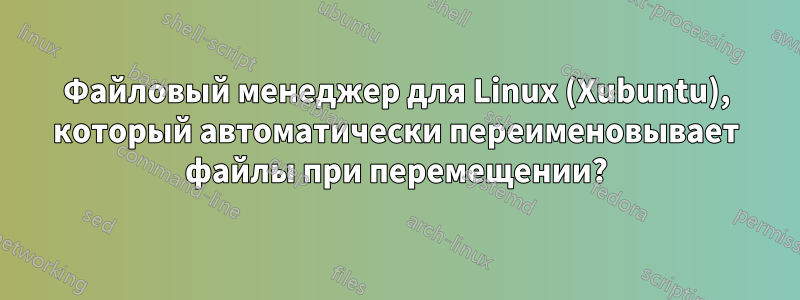 Файловый менеджер для Linux (Xubuntu), который автоматически переименовывает файлы при перемещении?