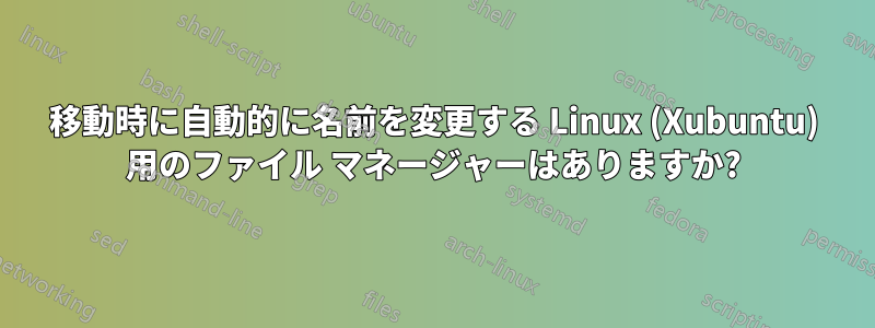 移動時に自動的に名前を変更する Linux (Xubuntu) 用のファイル マネージャーはありますか?