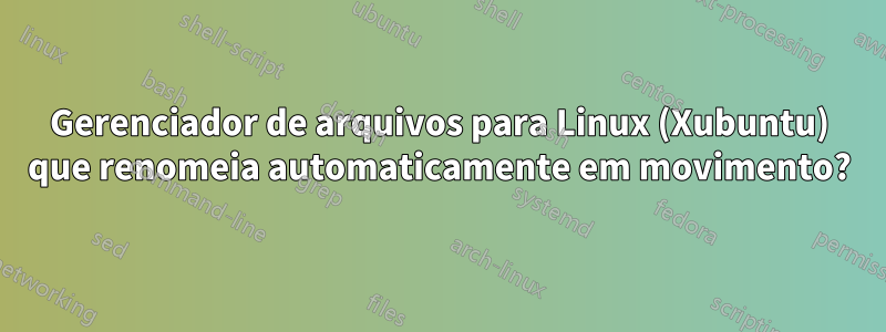 Gerenciador de arquivos para Linux (Xubuntu) que renomeia automaticamente em movimento?