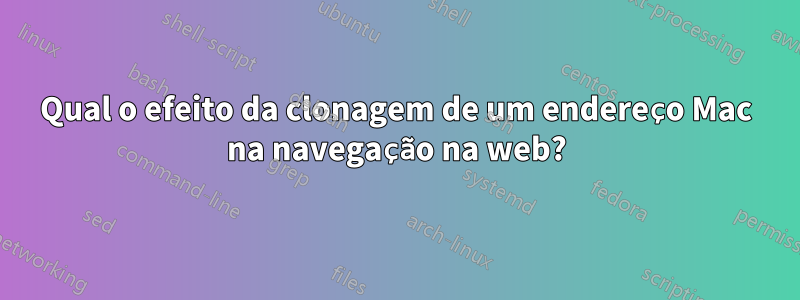 Qual o efeito da clonagem de um endereço Mac na navegação na web?