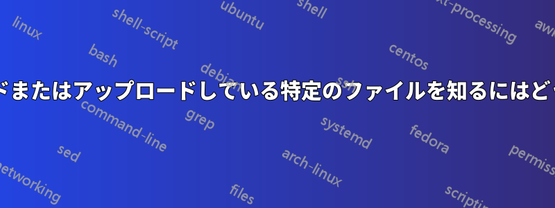 プログラムがダウンロードまたはアップロードしている特定のファイルを知るにはどうすればよいでしょうか?