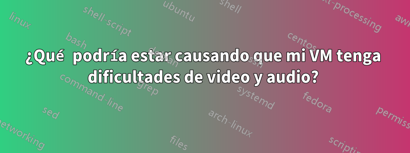 ¿Qué podría estar causando que mi VM tenga dificultades de video y audio?