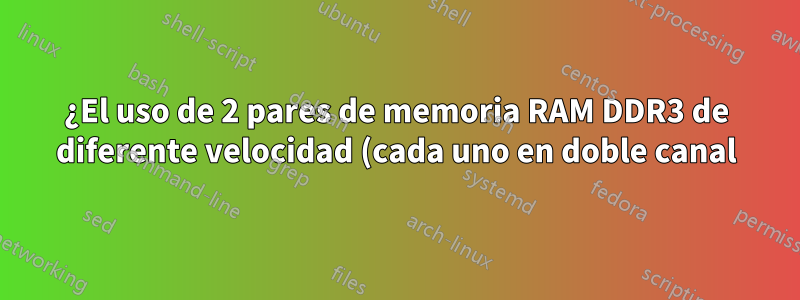 ¿El uso de 2 pares de memoria RAM DDR3 de diferente velocidad (cada uno en doble canal) puede causar algún problema?