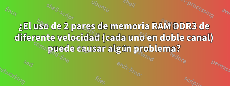 ¿El uso de 2 pares de memoria RAM DDR3 de diferente velocidad (cada uno en doble canal) puede causar algún problema?