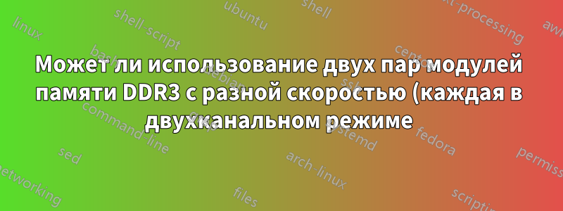 Может ли использование двух пар модулей памяти DDR3 с разной скоростью (каждая в двухканальном режиме) вызвать какие-либо проблемы?