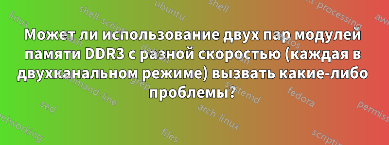 Может ли использование двух пар модулей памяти DDR3 с разной скоростью (каждая в двухканальном режиме) вызвать какие-либо проблемы?