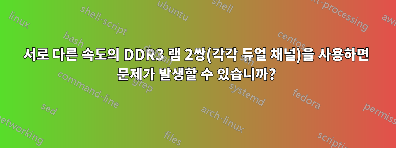 서로 다른 속도의 DDR3 램 2쌍(각각 듀얼 채널)을 사용하면 문제가 발생할 수 있습니까?