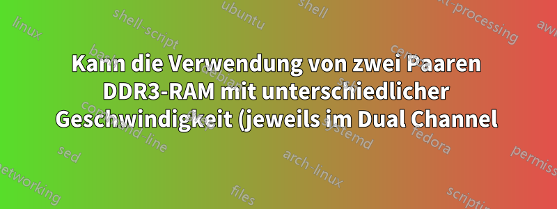 Kann die Verwendung von zwei Paaren DDR3-RAM mit unterschiedlicher Geschwindigkeit (jeweils im Dual Channel) Probleme verursachen?