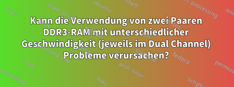 Kann die Verwendung von zwei Paaren DDR3-RAM mit unterschiedlicher Geschwindigkeit (jeweils im Dual Channel) Probleme verursachen?