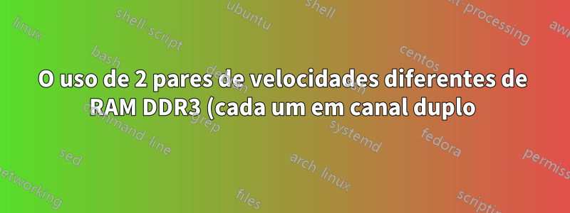 O uso de 2 pares de velocidades diferentes de RAM DDR3 (cada um em canal duplo) pode causar algum problema?