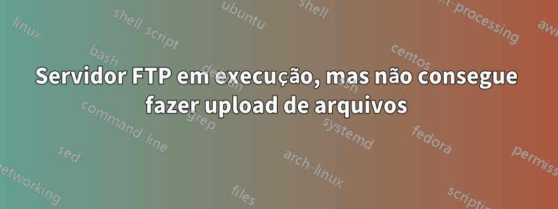 Servidor FTP em execução, mas não consegue fazer upload de arquivos