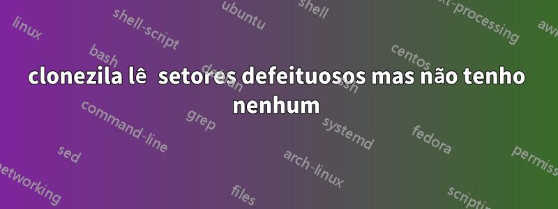 clonezila lê setores defeituosos mas não tenho nenhum