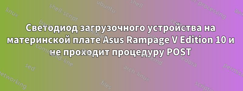 Светодиод загрузочного устройства на материнской плате Asus Rampage V Edition 10 и не проходит процедуру POST