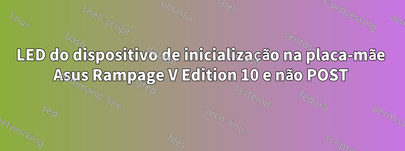 LED do dispositivo de inicialização na placa-mãe Asus Rampage V Edition 10 e não POST